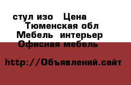 стул изо › Цена ­ 250 - Тюменская обл. Мебель, интерьер » Офисная мебель   